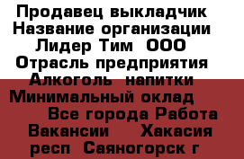 Продавец выкладчик › Название организации ­ Лидер Тим, ООО › Отрасль предприятия ­ Алкоголь, напитки › Минимальный оклад ­ 28 300 - Все города Работа » Вакансии   . Хакасия респ.,Саяногорск г.